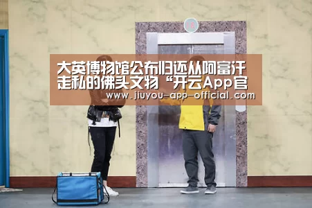 大英博物馆公布归还从阿富汗走私的佛头文物“开云App官方官方入口”(图1) 开云App官方