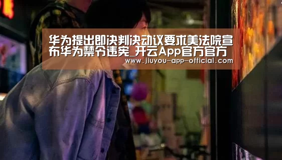 华为提出即决判决动议要求美法院宣布华为禁令违宪_开云App官方官方入口(图1) 开云App官方
