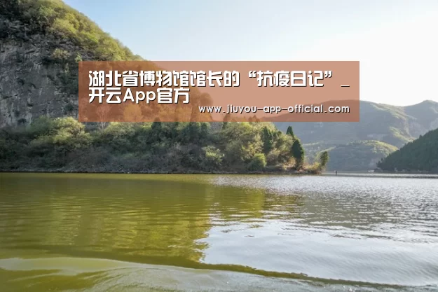 湖北省博物馆馆长的“抗疫日记”_开云App官方(图3) 开云App官方官方入口