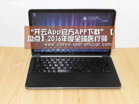 “开云App官方APP下载”【盘点】2016年度全球医疗领域十大事件(图1) 开云App官方APP下载